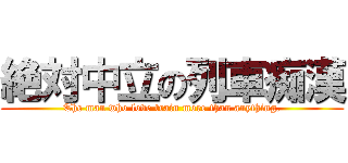 絶対中立の列車痴漢 (The man who love train more than anything.)