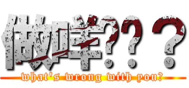 做咩啫你？ (what\'s wrong with you?)