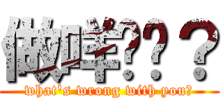 做咩啫你？ (what\'s wrong with you?)