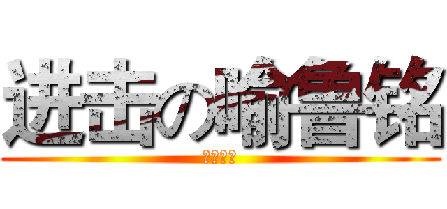 进击の喻鲁铭 (♂♂♂♂)