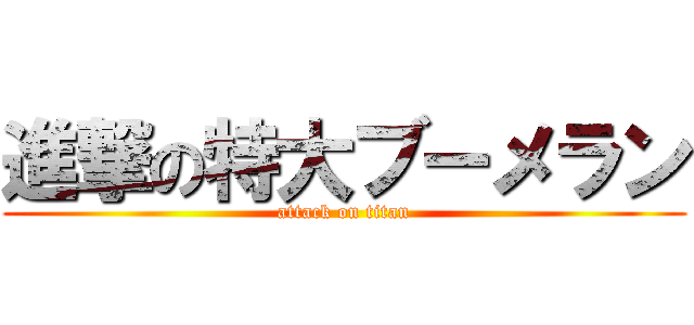 進撃の特大ブーメラン (attack on titan)