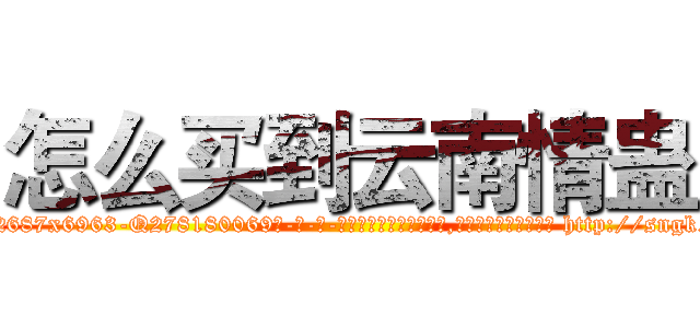 怎么买到云南情蛊 (怎么买到云南情蛊【电-186x2687x6963-Q278180069元-吉-药-业】我们做的是长期生意,靠的是老客户长期支持 http://sngk.net/OZCUvD
)