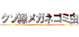 クソ緑メガネゴミ虫 (foolish,green,glasses,garbage,and,insect)