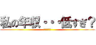 私の年収・・・低すぎ？ (別の職探せ粕)
