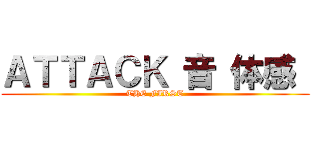 ＡＴＴＡＣＫ 音 体感  (THE FIRST)