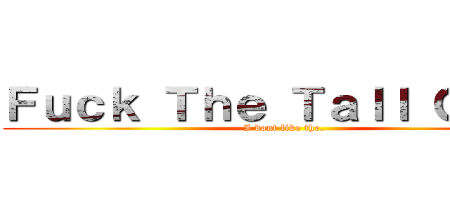 Ｆｕｃｋ Ｔｈｅ Ｔａｌｌ Ｇｕｙｓ (I dont like the.)