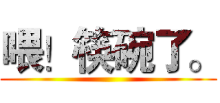 喂！筷碗了。 ()