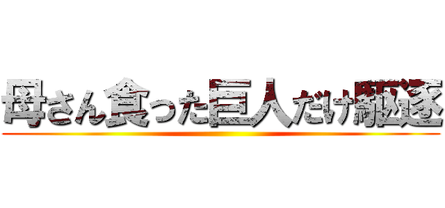 母さん食った巨人だけ駆逐 ()