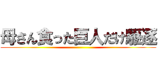 母さん食った巨人だけ駆逐 ()