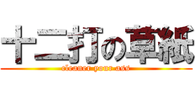 十二打の草紙 (cleaner your ass)