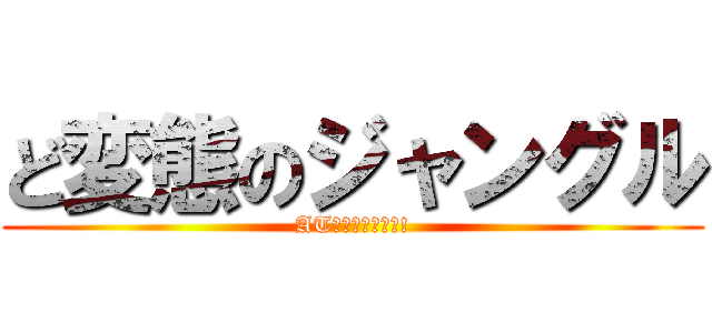 ど変態のジャングル (ATフィールド全開!)