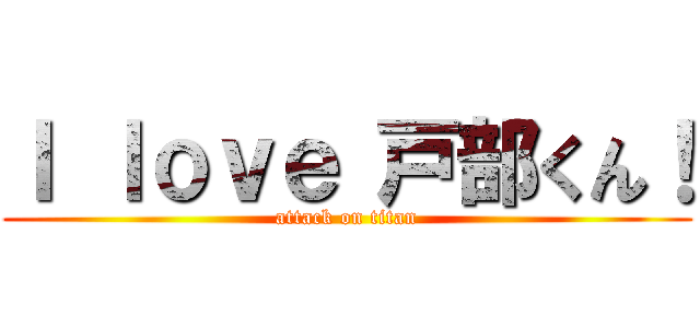 Ｉ ｌｏｖｅ 戸部くん！ (attack on titan)