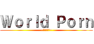 Ｗｏｒｌｄ Ｐｏｒｎ (~世界を救う~)