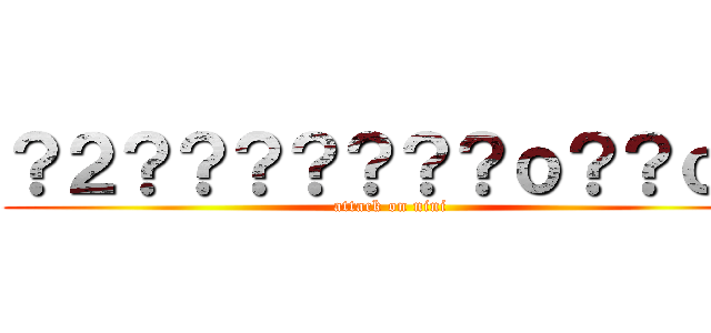 ？２？？？？？？？ｏ？？ｏ？ (attack on nini)