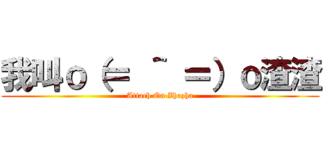 我叫ｏ（＝ ＾ ＝）ｏ渣渣 (Attach On Zhazha)