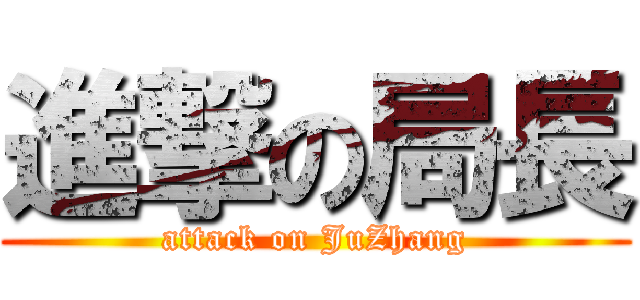 進撃の局長 (attack on JuZhang)
