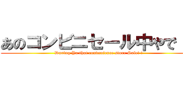 あのコンビニセール中やで！！ (During Ya that convenience store Sale! !)