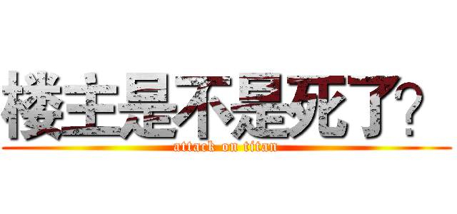 楼主是不是死了？ (attack on titan)