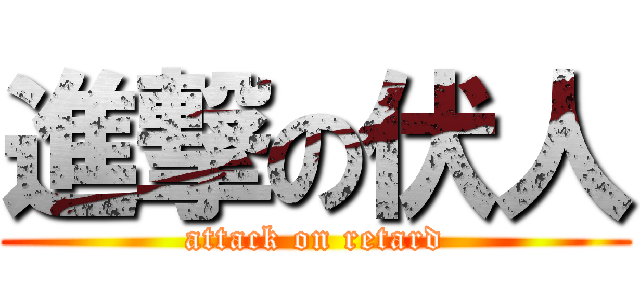 進撃の伏人 (attack on retard)