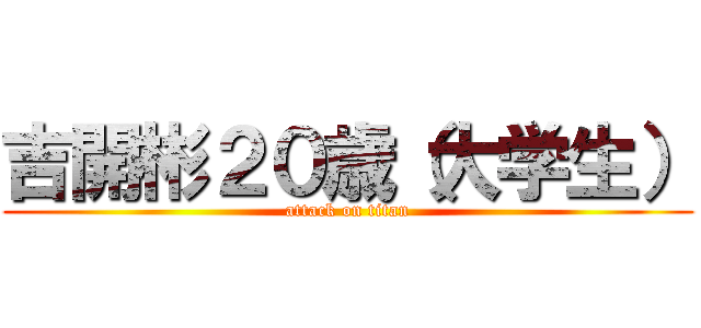 吉開彬２０歳（大学生） (attack on titan)