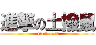 進撃の土撥鼠 (attack on X)