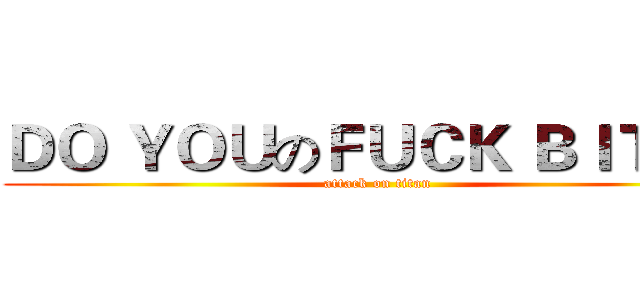 ＤＯ ＹＯＵのＦＵＣＫ ＢＩＴＣＨ (attack on titan)