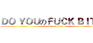 ＤＯ ＹＯＵのＦＵＣＫ ＢＩＴＣＨ (attack on titan)