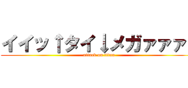 イイッ↑タイ↓メガァァァ↑ (attack on titan)