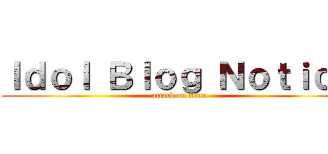 Ｉｄｏｌ Ｂｌｏｇ Ｎｏｔｉｃｅ (attack on titan)