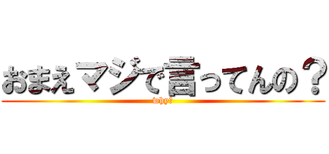 おまえマジで言ってんの？ (why?)