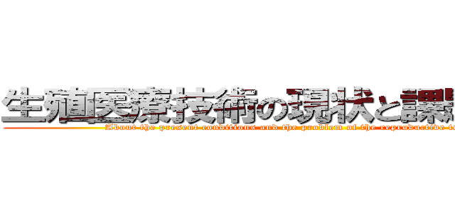 生殖医療技術の現状と課題について (About the present conditions and the problem of the reproductive technology)