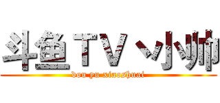 斗鱼ＴＶ丶小帅 (dou yu xiaoshuai)