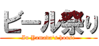 ビール祭り (In Yamada\'s house)