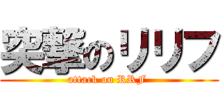 突撃のリリフ (attack on RRF )
