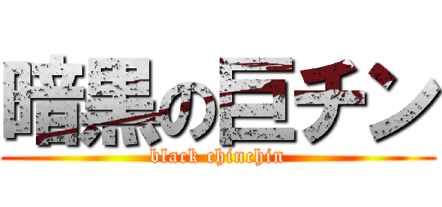 暗黒の巨チン (black chinchin)