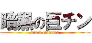 暗黒の巨チン (black chinchin)