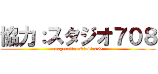 協力：スタジオ７０８ (cooperation Studio708)