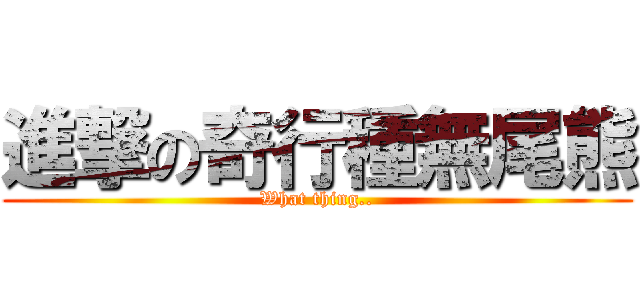 進撃の奇行種無尾熊 (What thing..)