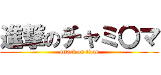 進撃のチャミ〇マ (attack on titan)