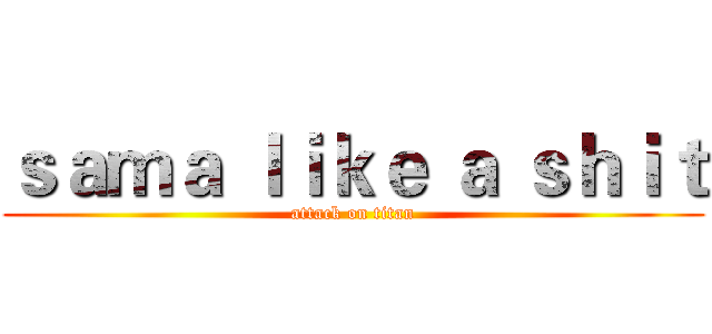 ｓａｍａ ｌｉｋｅ ａ ｓｈｉｔ (attack on titan)