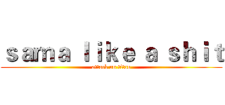 ｓａｍａ ｌｉｋｅ ａ ｓｈｉｔ (attack on titan)