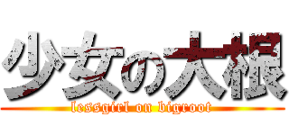 少女の大根 (lessgirl on bigroot)