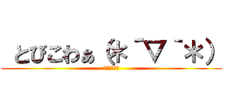  とびこわぁ（＊´▽｀＊） (ｹﾞﾗｹﾞﾗ)