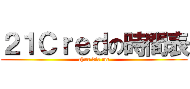 ２１Ｃｒｅｄの時間表 (chur die me)
