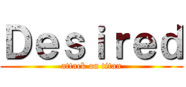 Ｄｅｓｉｒｅｄ (attack on titan)