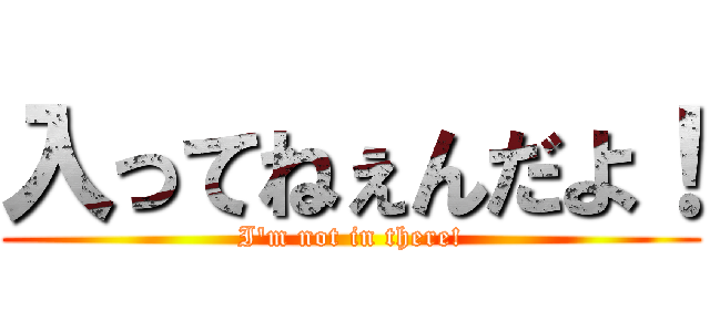 入ってねぇんだよ！ (I'm not in there!)