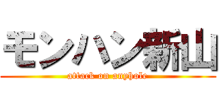モンハン新山 (attack on anyhole)