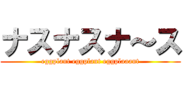 ナスナスナ～ス (eggplant eggplant eggplaaant)