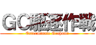 ＧＣ駆逐作戦 (Exterminate Graham!)