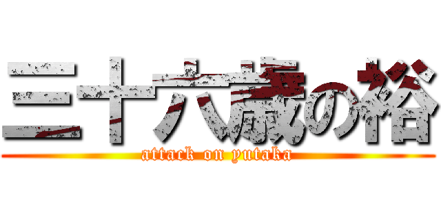 三十六歳の裕 (attack on yutaka)